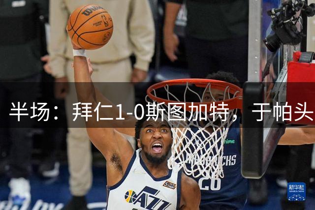 半场：拜仁1-0斯图加特，于帕头槌破门，迪亚斯失单刀